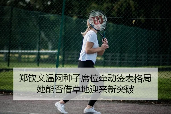 郑钦文温网种子席位牵动签表格局 她能否借草地迎来新突破