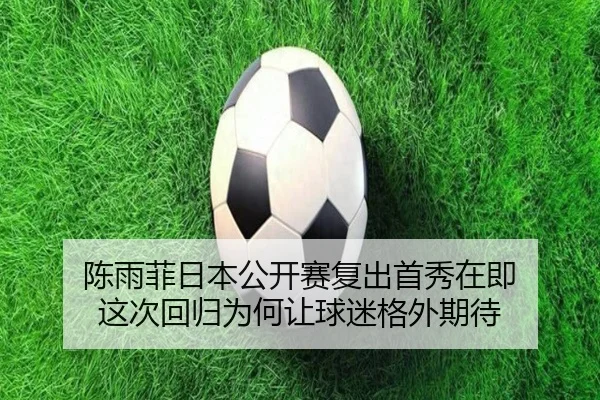 陈雨菲日本公开赛复出首秀在即 这次回归为何让球迷格外期待（lottery）